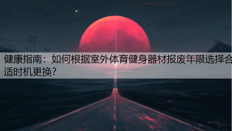 健康指南：如何根据室外体育健身器材报废年限选择合适时机更换？